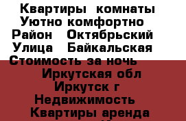 Квартиры, комнаты, Уютно,комфортно  › Район ­ Октябрьский  › Улица ­ Байкальская  › Стоимость за ночь ­ 1 200 - Иркутская обл., Иркутск г. Недвижимость » Квартиры аренда посуточно   . Иркутская обл.,Иркутск г.